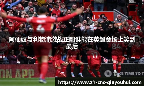 阿仙奴与利物浦激战正酣谁能在英超赛场上笑到最后
